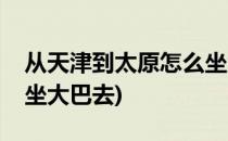 从天津到太原怎么坐大巴(从天津到太原怎么坐大巴去)