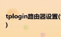 tplogin路由器设置(tplogin路由器设置密码)