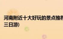 河南附近十大好玩的景点推荐(河南附近十大好玩的景点推荐三日游)