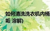 如何清洗洗衣机内桶(如何清洗洗衣机内桶污垢 溶解)