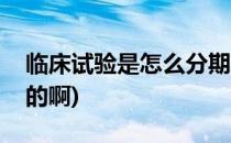 临床试验是怎么分期的(临床试验是怎么分期的啊)