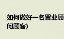 如何做好一名置业顾问(如何做好一名置业顾问顾客)