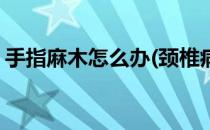 手指麻木怎么办(颈椎病引起手指麻木怎么办)