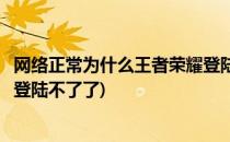 网络正常为什么王者荣耀登陆不了(网络正常为什么王者荣耀登陆不了了)