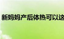 新妈妈产后体热可以这样解决(产后热怎么办)