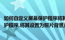 如何自定义屏幕保护程序将其设置为照片(如何自定义屏幕保护程序,将其设置为照片背景)