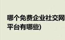 哪个免费企业社交网络平台最好用(企业社交平台有哪些)