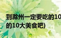 到滁州一定要吃的10大美食(到滁州一定要吃的10大美食吧)
