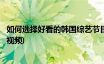如何选择好看的韩国综艺节目(如何选择好看的韩国综艺节目视频)