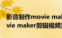 影音制作movie maker入门教程(怎么用movie maker剪辑视频)