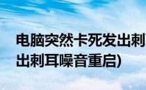 电脑突然卡死发出刺耳噪音(电脑突然卡死发出刺耳噪音重启)