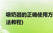 吸奶器的正确使用方法(吸奶器的正确使用方法教程)