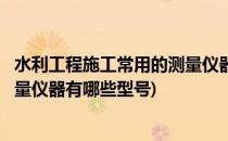 水利工程施工常用的测量仪器有哪些(水利工程施工常用的测量仪器有哪些型号)