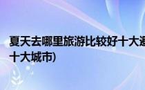 夏天去哪里旅游比较好十大避暑旅游城市(最适合夏天旅游的十大城市)