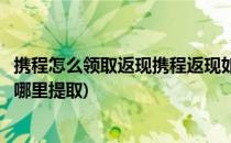 携程怎么领取返现携程返现如何提取到银行卡(携程的返现在哪里提取)