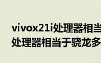 vivox21i处理器相当于骁龙多少(vivox21ia处理器相当于骁龙多少)