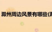 滁州周边风景有哪些(滁州周边风景有哪些县)