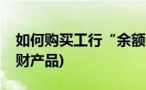 如何购买工行“余额理财”(如何购买工行理财产品)