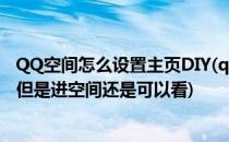 QQ空间怎么设置主页DIY(qq空间怎么设置主页看不到说说但是进空间还是可以看)