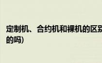 定制机、合约机和裸机的区别与联系(合约机和定制机是一样的吗)