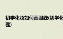 初学化妆如何画眼线(初学化妆如何画眼线 教你画眼线的步骤)