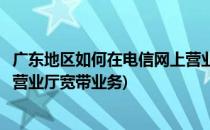 广东地区如何在电信网上营业厅进行宽带安装(广东电信网上营业厅宽带业务)