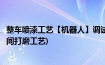 整车喷漆工艺【机器人】调试阶段及主要关注点(汽车涂装车间打磨工艺)