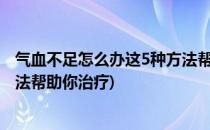 气血不足怎么办这5种方法帮助你(气血不足怎么办?这5种方法帮助你治疗)