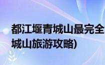 都江堰青城山最完全旅游游玩攻略(都江堰青城山旅游攻略)