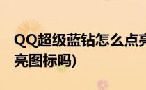 QQ超级蓝钻怎么点亮(蓝钻能在手机QQ里点亮图标吗)
