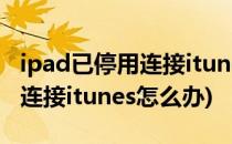 ipad已停用连接itunes怎么解决(ipad己停用连接itunes怎么办)