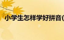 小学生怎样学好拼音(小学生怎样学好拼音)