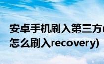 安卓手机刷入第三方recovery方法(安卓手机怎么刷入recovery)