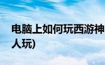 电脑上如何玩西游神魔决(西游神魔决怎么没人玩)