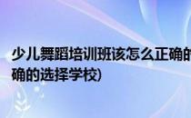 少儿舞蹈培训班该怎么正确的选择(少儿舞蹈培训班该怎么正确的选择学校)