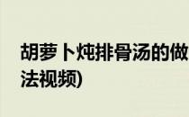 胡萝卜炖排骨汤的做法(胡萝卜炖排骨汤的做法视频)