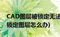 CAD图层被锁定无法修改怎么解决(cad不在锁定图层怎么办)