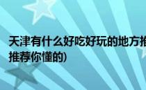 天津有什么好吃好玩的地方推荐(天津有什么好吃好玩的地方推荐你懂的)