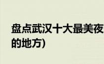 盘点武汉十大最美夜景赏玩地(武汉夜景最美的地方)