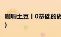 咖喱土豆丨0基础的做法(咖喱土豆的做法步骤)