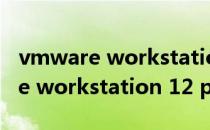 vmware workstation 12 安装步骤(vmware workstation 12 pro安装教程)