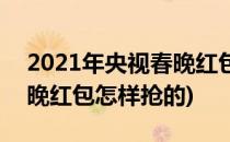2021年央视春晚红包怎样抢(2021年央视春晚红包怎样抢的)