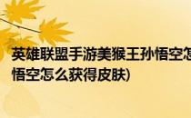 英雄联盟手游美猴王孙悟空怎么获得(英雄联盟手游美猴王孙悟空怎么获得皮肤)