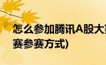 怎么参加腾讯A股大赛小实盘赛(股票实盘大赛参赛方式)