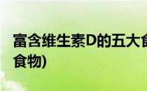 富含维生素D的五大食物(含维生素d最丰富的食物)