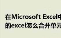 在Microsoft Excel中怎样合并单元格(office的excel怎么合并单元格)