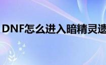 DNF怎么进入暗精灵遗迹(地下城暗精灵遗迹)