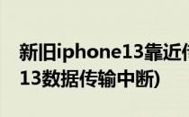新旧iphone13靠近传输中断怎么办(iphone13数据传输中断)