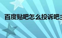 百度贴吧怎么投诉吧主(如何投诉贴吧吧主)