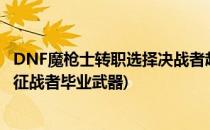 DNF魔枪士转职选择决战者赵云还是征战者关羽(dnf魔枪士征战者毕业武器)